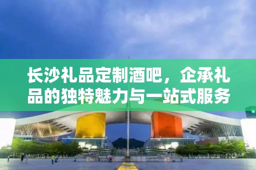 长沙礼品定制酒吧，企承礼品的独特魅力与一站式服务体验